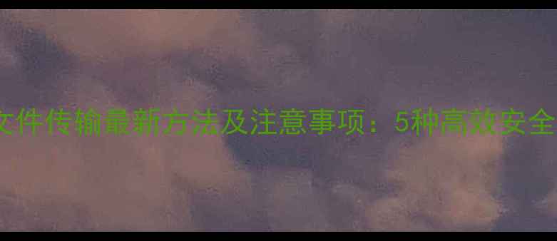 图片 手机文件传输最新方法及注意事项：5种高效安全方案1