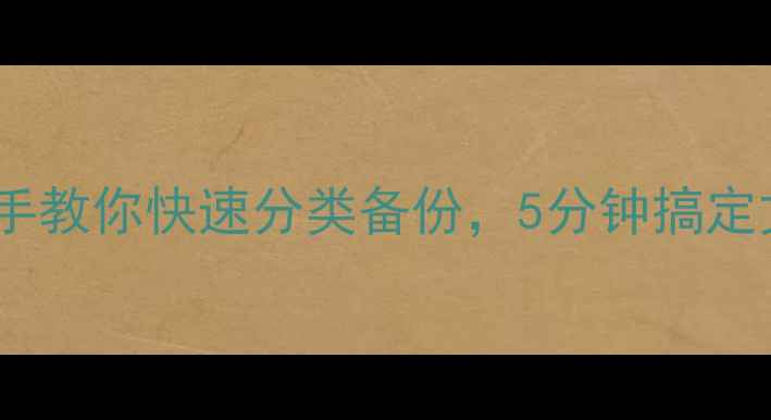 图片 手机文件管理必看！手把手教你快速分类备份，5分钟搞定文件整理（附详细教程）1