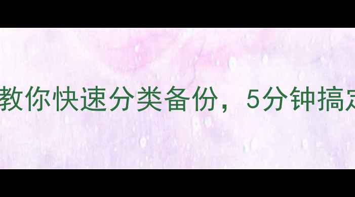 图片 手机文件管理必看！手把手教你快速分类备份，5分钟搞定文件整理（附详细教程）2