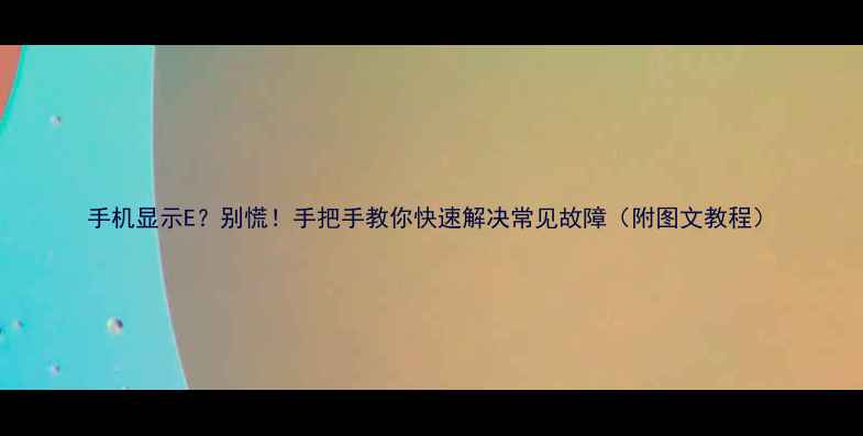 图片 手机显示E？别慌！手把手教你快速解决常见故障（附图文教程）