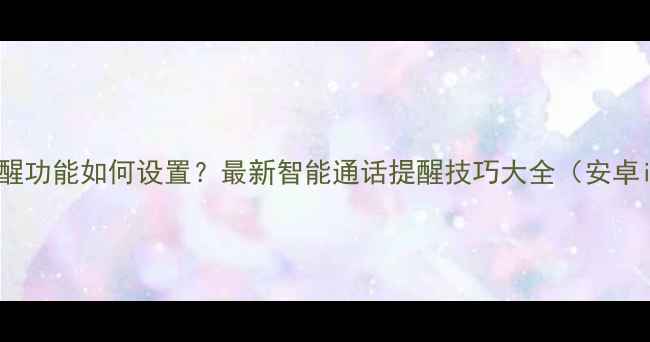 图片 手机来电提醒功能如何设置？最新智能通话提醒技巧大全（安卓iOS全攻略）