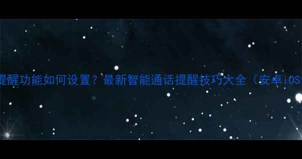 图片 手机来电提醒功能如何设置？最新智能通话提醒技巧大全（安卓iOS全攻略）1