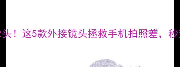 图片 手机版微单级摄像头！这5款外接镜头拯救手机拍照差，秒变专业摄影师📱✨