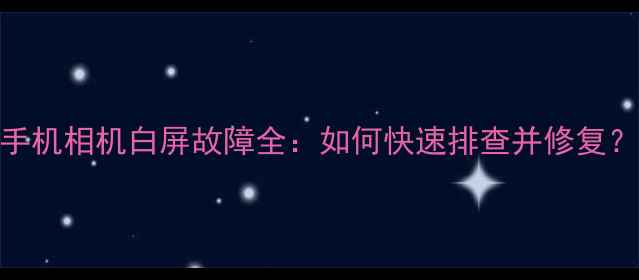 图片 手机相机白屏故障全：如何快速排查并修复？