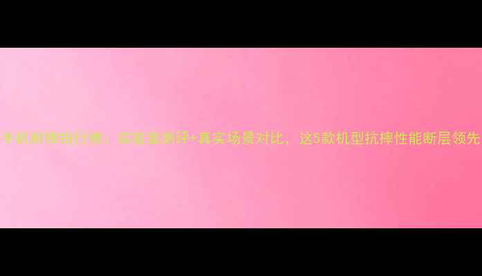 图片 手机耐摔排行榜：实验室测评+真实场景对比，这5款机型抗摔性能断层领先