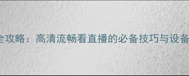 图片 手机观看Twitch全攻略：高清流畅看直播的必备技巧与设备指南（最新版）1