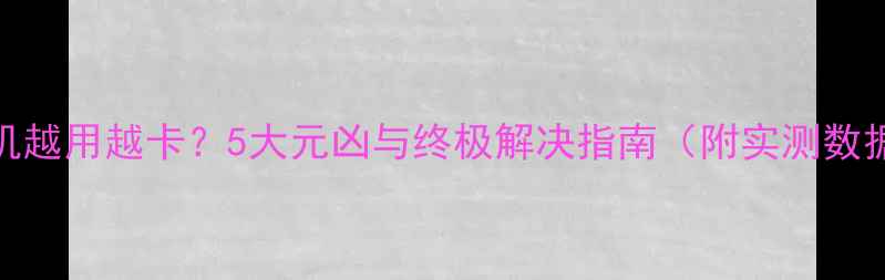 图片 手机越用越卡？5大元凶与终极解决指南（附实测数据）