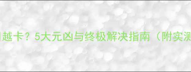 图片 手机越用越卡？5大元凶与终极解决指南（附实测数据）1