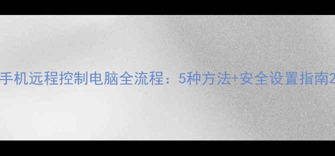 图片 手机远程控制电脑全流程：5种方法+安全设置指南2
