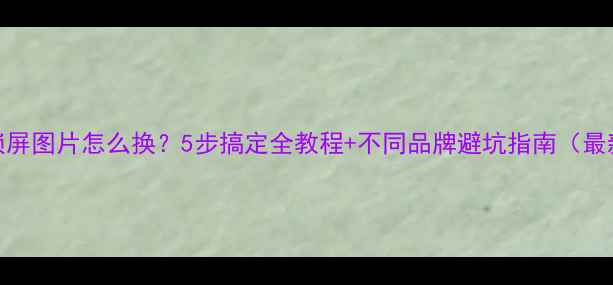图片 手机锁屏图片怎么换？5步搞定全教程+不同品牌避坑指南（最新版）