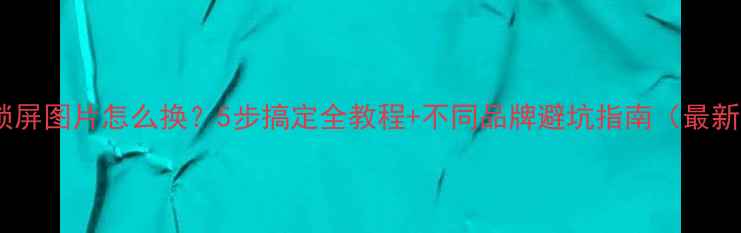 图片 手机锁屏图片怎么换？5步搞定全教程+不同品牌避坑指南（最新版）1