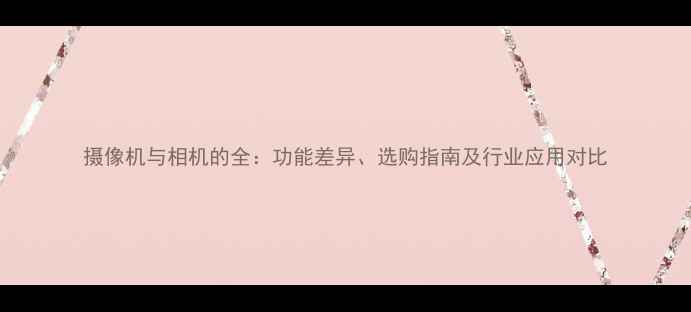 图片 摄像机与相机的全：功能差异、选购指南及行业应用对比