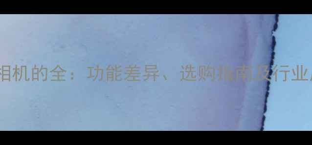 图片 摄像机与相机的全：功能差异、选购指南及行业应用对比1