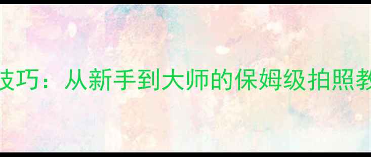 图片 教程美图秀秀手机摄影技巧：从新手到大师的保姆级拍照教程（附实用功能详解）