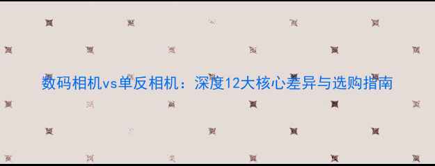 图片 数码相机vs单反相机：深度12大核心差异与选购指南