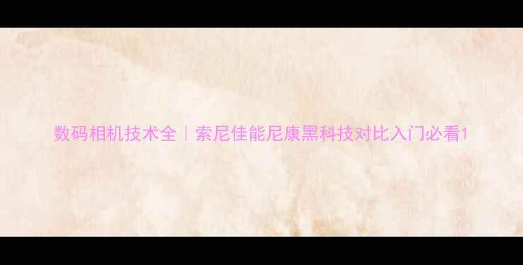 图片 数码相机技术全｜索尼佳能尼康黑科技对比入门必看1