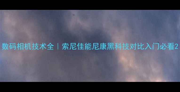 图片 数码相机技术全｜索尼佳能尼康黑科技对比入门必看2