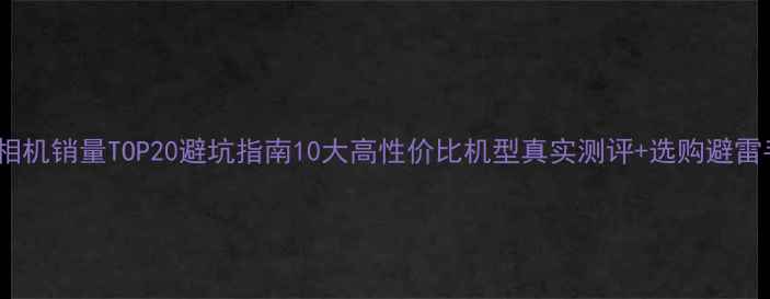 图片 数码相机销量TOP20避坑指南10大高性价比机型真实测评+选购避雷手册1