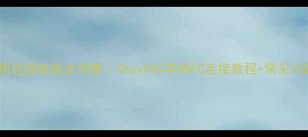 图片 无线手柄连接电脑全攻略｜XboxPS5手柄PC连接教程+常见问题解答1