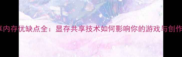 图片 显卡共享内存优缺点全：显存共享技术如何影响你的游戏与创作体验？1