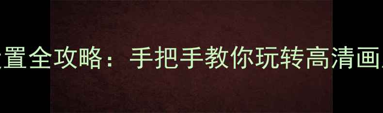 图片 显卡分辨率设置全攻略：手把手教你玩转高清画质与流畅体验