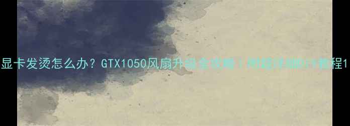 图片 显卡发烫怎么办？GTX1050风扇升级全攻略｜附超详细DIY教程1