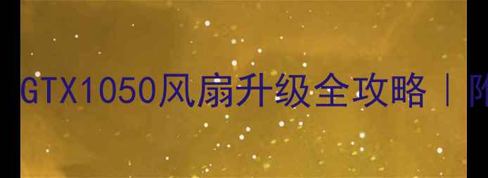 图片 显卡发烫怎么办？GTX1050风扇升级全攻略｜附超详细DIY教程2