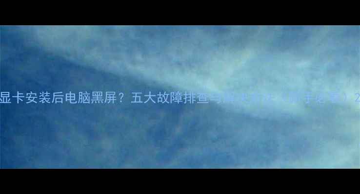图片 显卡安装后电脑黑屏？五大故障排查与解决方法（新手必看）2