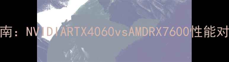图片 显卡选购指南：NVIDIARTX4060vsAMDRX7600性能对比与性价比