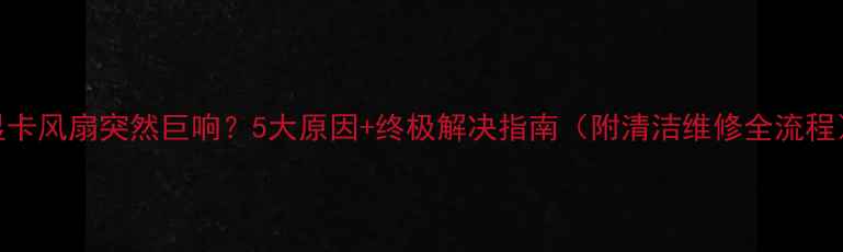图片 显卡风扇突然巨响？5大原因+终极解决指南（附清洁维修全流程）