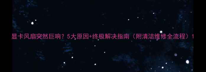 图片 显卡风扇突然巨响？5大原因+终极解决指南（附清洁维修全流程）1