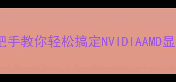 图片 显卡驱动升级教程｜手把手教你轻松搞定NVIDIAAMD显卡驱动（附避坑指南）2