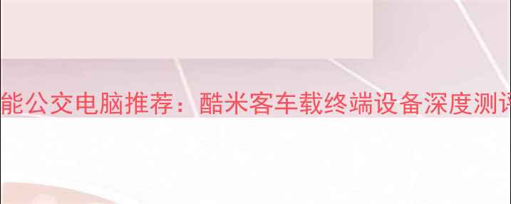 图片 智能公交电脑推荐：酷米客车载终端设备深度测评1