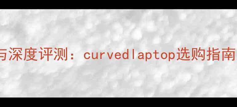 图片 曲屏电脑推荐与深度评测：curvedlaptop选购指南及使用体验全1