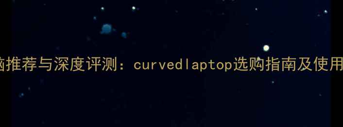 图片 曲屏电脑推荐与深度评测：curvedlaptop选购指南及使用体验全2