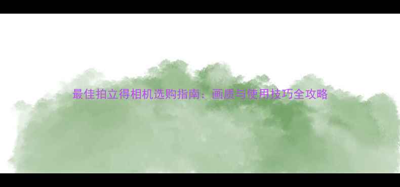 图片 最佳拍立得相机选购指南：画质与使用技巧全攻略