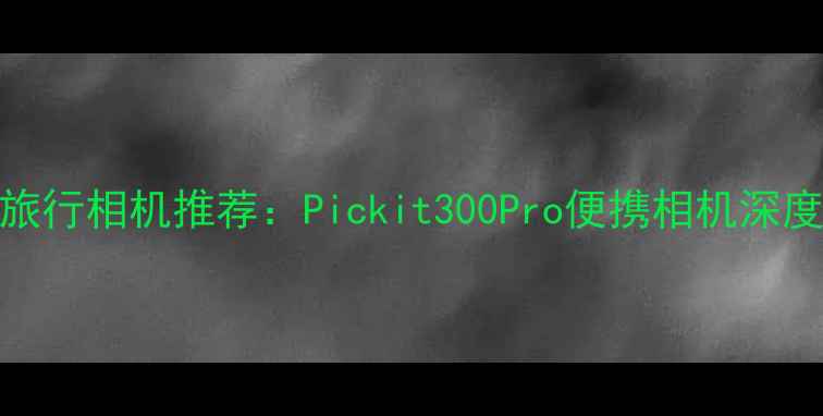 图片 最佳旅行相机推荐：Pickit300Pro便携相机深度测评