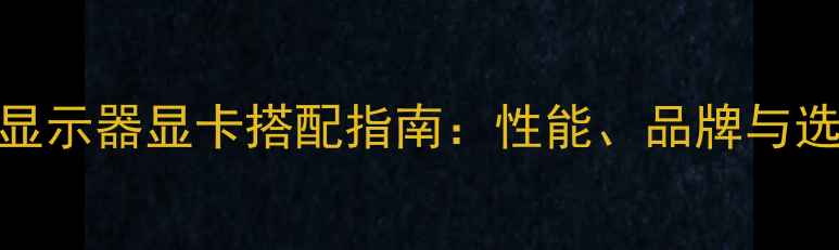 图片 最佳液晶显示器显卡搭配指南：性能、品牌与选购技巧全
