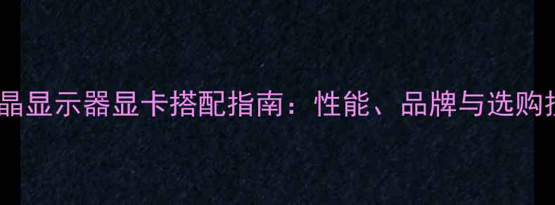 图片 最佳液晶显示器显卡搭配指南：性能、品牌与选购技巧全1