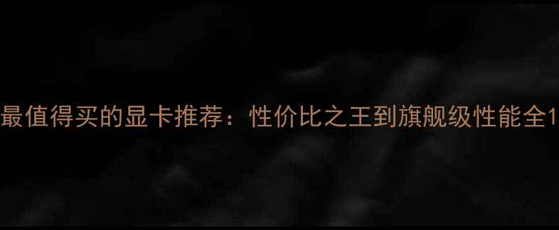 图片 最值得买的显卡推荐：性价比之王到旗舰级性能全1