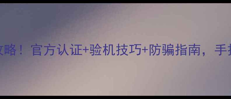 图片 最新手机真伪查询全攻略！官方认证+验机技巧+防骗指南，手把手教你避开假货陷阱