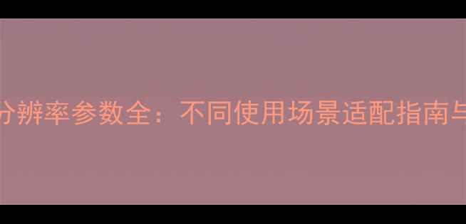 图片 最新推荐手机分辨率参数全：不同使用场景适配指南与选购避坑指南