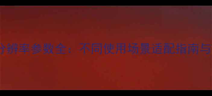 图片 最新推荐手机分辨率参数全：不同使用场景适配指南与选购避坑指南2