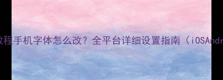 图片 最新教程手机字体怎么改？全平台详细设置指南（iOSAndroid）