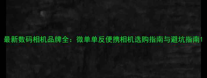 图片 最新数码相机品牌全：微单单反便携相机选购指南与避坑指南1