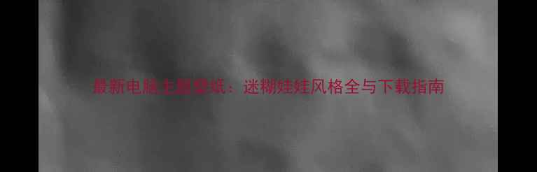 图片 最新电脑主题壁纸：迷糊娃娃风格全与下载指南