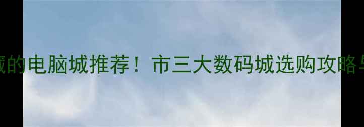 图片 本地人私藏的电脑城推荐！市三大数码城选购攻略与避坑指南