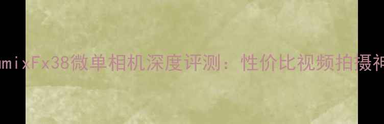 图片 松下LumixFx38微单相机深度评测：性价比视频拍摄神器全1