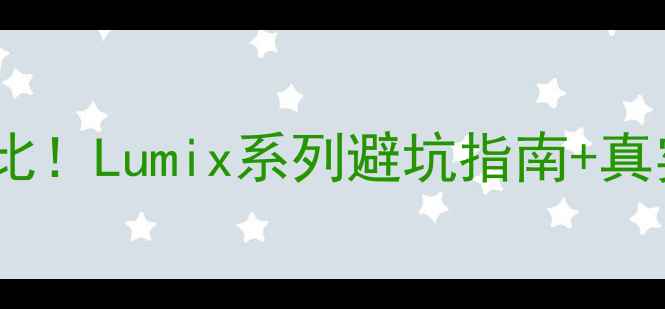 图片 松下数码相机全型号对比！Lumix系列避坑指南+真实使用体验（附参数）1