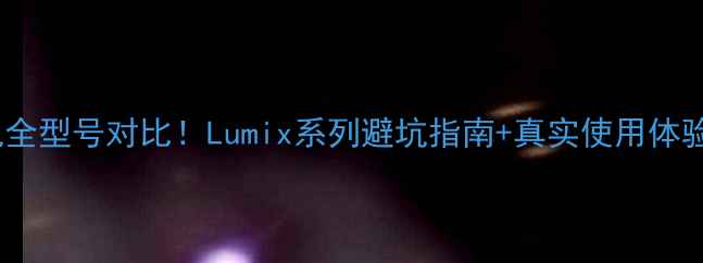图片 松下数码相机全型号对比！Lumix系列避坑指南+真实使用体验（附参数）2